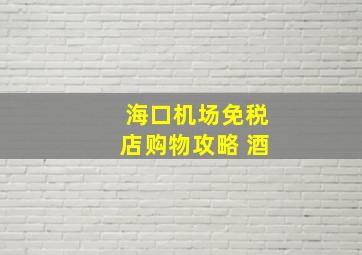 海口机场免税店购物攻略 酒